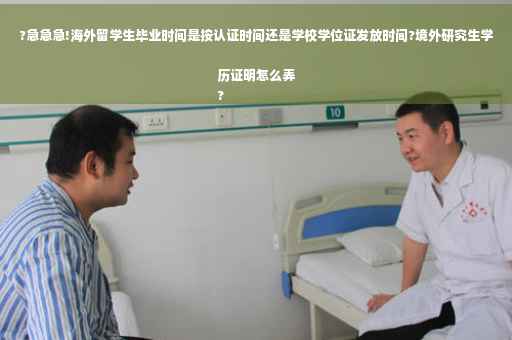 ?急急急!海外留学生毕业时间是按认证时间还是学校学位证发放时间?境外研究生学历证明怎么弄
?