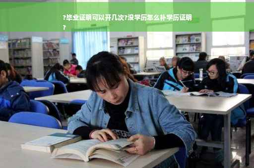 ?毕业证明可以开几次?没学历怎么补学历证明
?