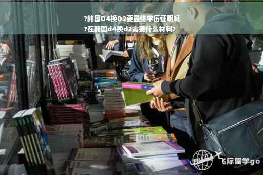 ?韩国D4换D2要最终学历证明吗
?在韩国d4换d2需要什么材料?