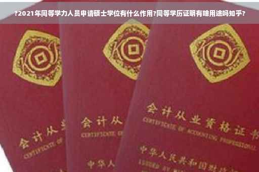 ?2021年同等学力人员申请硕士学位有什么作用?同等学历证明有啥用途吗知乎?