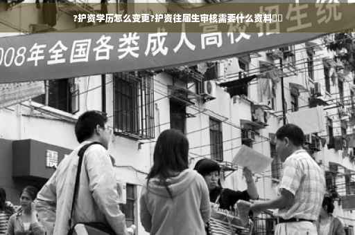 ?护资学历怎么变更?护资往届生审核需要什么资料⚡️