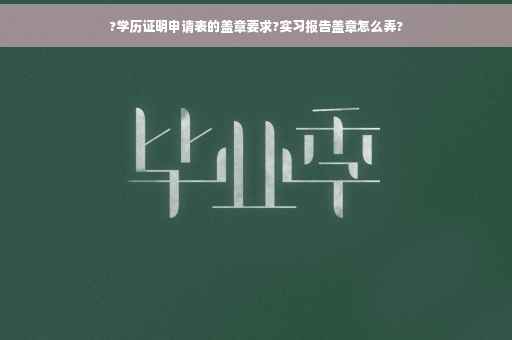 ?学历证明申请表的盖章要求?实习报告盖章怎么弄?