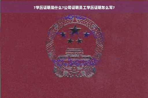 ?学历证明是什么?公司证明员工学历证明怎么写?
