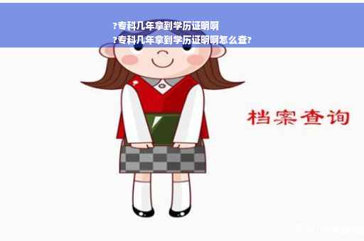 ?专科几年拿到学历证明啊
?专科几年拿到学历证明啊怎么查?