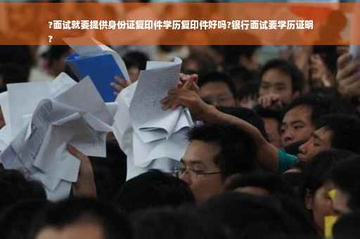 ?面试就要提供身份证复印件学历复印件好吗?银行面试要学历证明
?