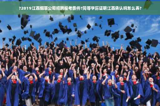 ?2019江西烟草公司招聘报考条件?同等学历证明江西承认吗怎么弄?