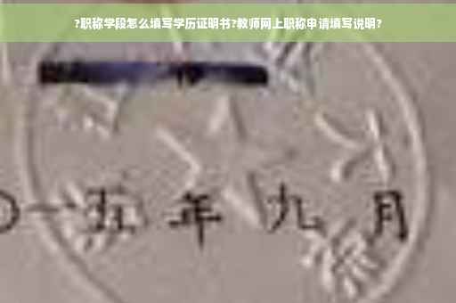 ?职称学段怎么填写学历证明书?教师网上职称申请填写说明?