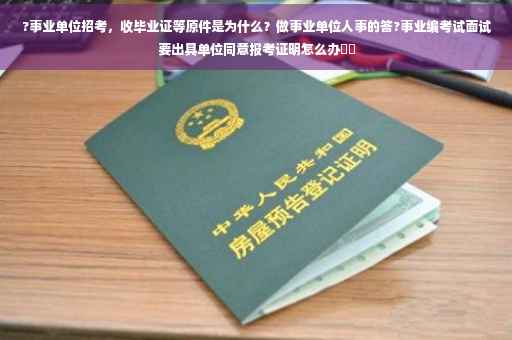 ?事业单位招考，收毕业证等原件是为什么？做事业单位人事的答?事业编考试面试要出具单位同意报考证明怎么办⚡️