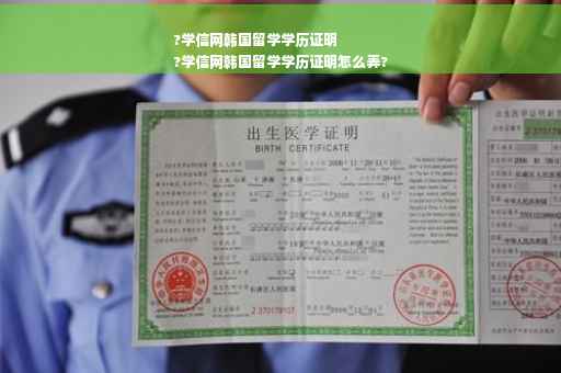 ?学信网韩国留学学历证明
?学信网韩国留学学历证明怎么弄?