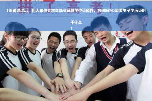 ?面试通过后，用人单位要求交毕业证和学位证原件，合理吗?公司要电子学历证明干什么
?