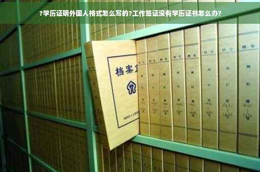 ?学历证明外国人格式怎么写的?工作签证没有学历证书怎么办?