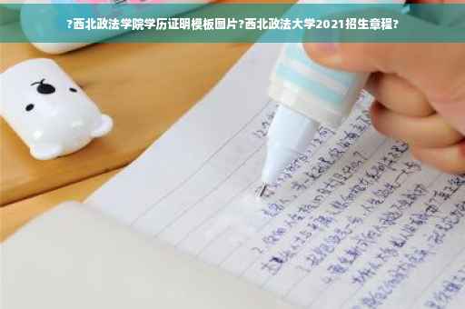 ?西北政法学院学历证明模板图片?西北政法大学2021招生章程?