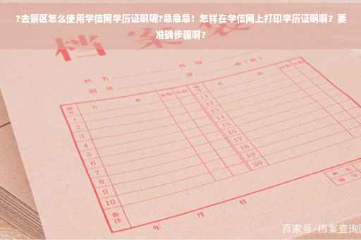 ?去景区怎么使用学信网学历证明呢?急急急！怎样在学信网上打印学历证明啊？要准确步骤啊?