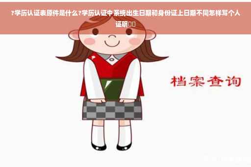 ?学历认证表原件是什么?学历认证中系统出生日期和身份证上日期不同怎样写个人证明⚡️