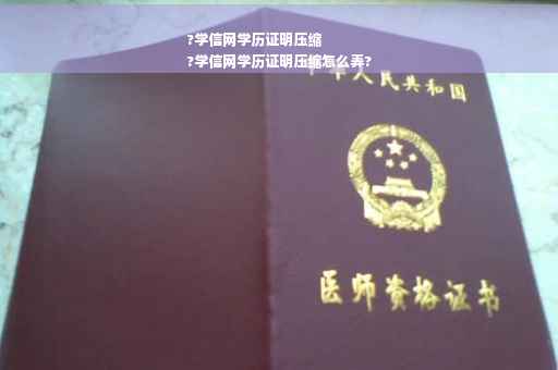 ?学信网学历证明压缩
?学信网学历证明压缩怎么弄?