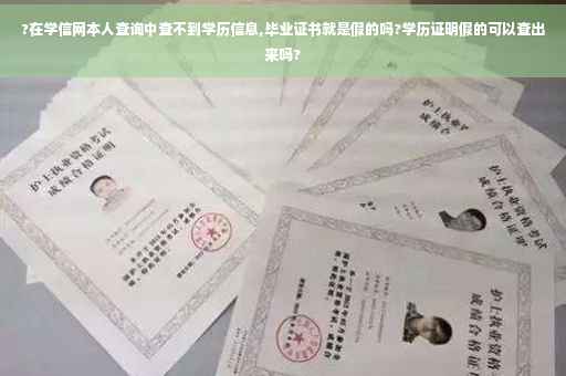 ?在学信网本人查询中查不到学历信息,毕业证书就是假的吗?学历证明假的可以查出来吗?