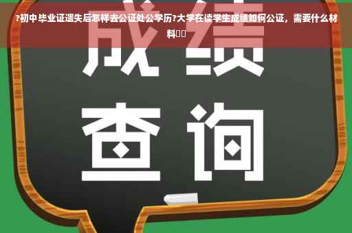 ?初中毕业证遗失后怎样去公证处公学历?大学在读学生成绩如何公证，需要什么材料⚡️