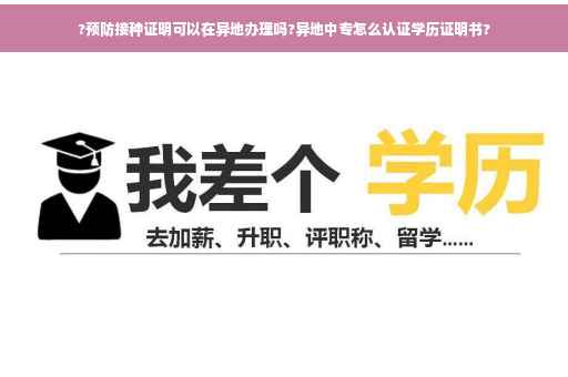 ?预防接种证明可以在异地办理吗?异地中专怎么认证学历证明书?