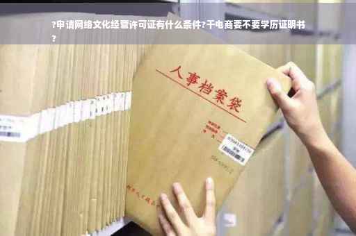 ?申请网络文化经营许可证有什么条件?干电商要不要学历证明书
?