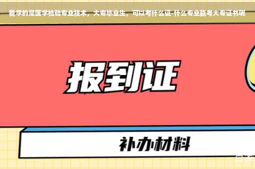 我学的是医学检验专业技术,大专毕业生,可以考什么证-什么专业能考大专证书呢 我学的是医学检验专业技术,大专毕业生,可以考什么证-什么专业能考大专证书呢