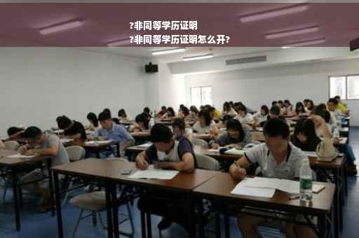 ?非同等学历证明
?非同等学历证明怎么开?
