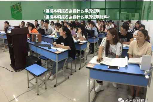 ?函授本科报名需要什么学历证明
?函授本科报名需要什么学历证明材料?