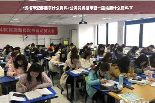 ?资格审查都要拿什么资料?公务员资格审查一般需要什么资料⚡️