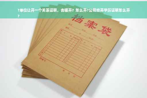 ?单位让开一个关系证明，去哪开？怎么开?公司给开学历证明怎么开
?