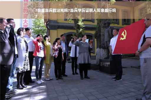?亲戚当兵能沾光吗?当兵学历证明人写亲戚行吗
?