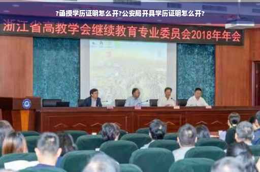 ?函授学历证明怎么开?公安局开具学历证明怎么开?