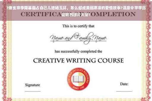 ?唐玄宗李隆基霸占自己儿媳杨玉环，怎么却成美丽凄凉的爱情故事?温泉中学学历证明书图片大全?