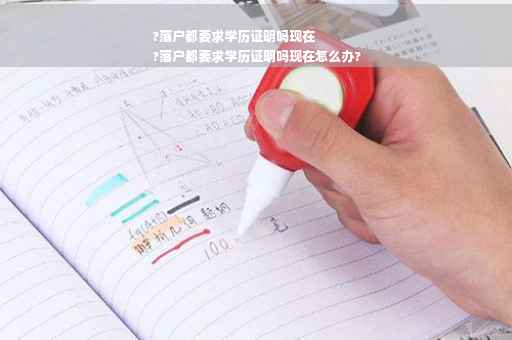 ?落户都要求学历证明吗现在
?落户都要求学历证明吗现在怎么办?