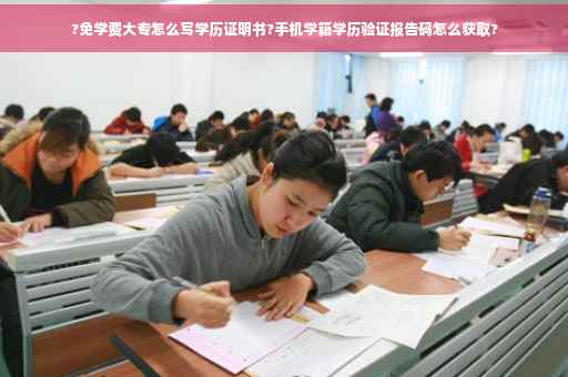 ?免学费大专怎么写学历证明书?手机学籍学历验证报告码怎么获取?