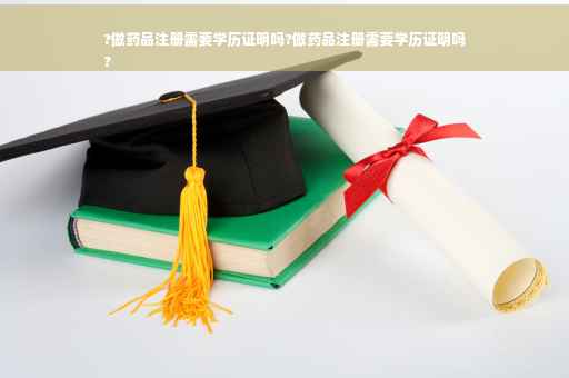 ?做药品注册需要学历证明吗?做药品注册需要学历证明吗
?