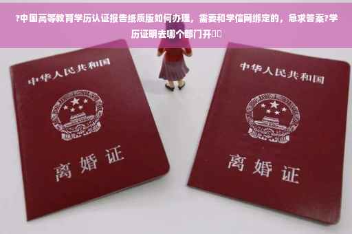 ?中国高等教育学历认证报告纸质版如何办理，需要和学信网绑定的，急求答案?学历证明去哪个部门开⚡️