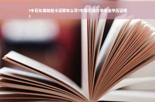 ?中石化增加附卡证明怎么写?中国石油大学毕业学历证明
?
