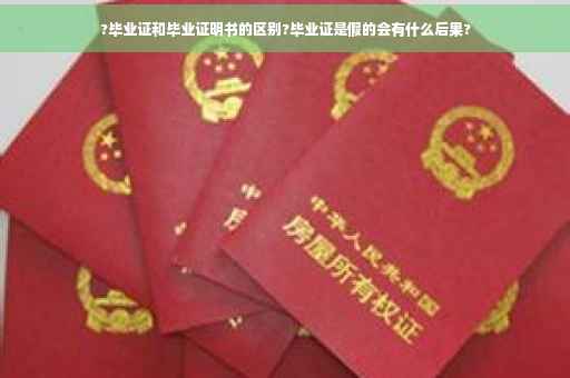 ?毕业证和毕业证明书的区别?毕业证是假的会有什么后果?