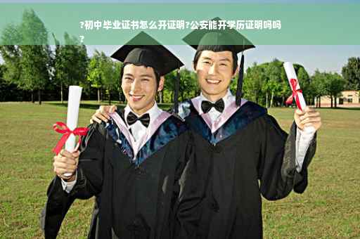 ?初中毕业证书怎么开证明?公安能开学历证明吗吗
?