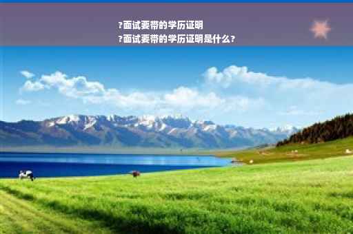 ?面试要带的学历证明
?面试要带的学历证明是什么?