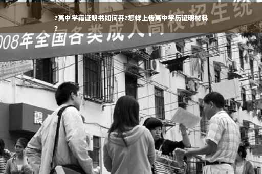 ?高中学籍证明书如何开?怎样上传高中学历证明材料
?