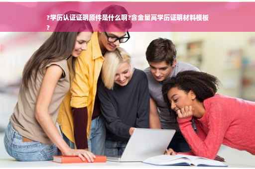 ?学历认证证明原件是什么啊?含金量高学历证明材料模板
?
