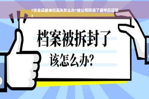 ?毕业证被单位丢失怎么办?被公司辞退了要学历证明
?