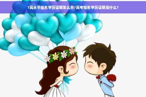 ?高水平报名学历证明怎么开?高考报名学历证明是什么?