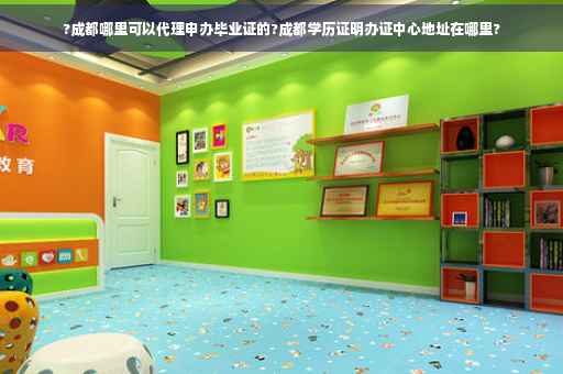 ?成都哪里可以代理申办毕业证的?成都学历证明办证中心地址在哪里?