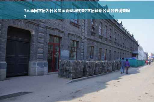?人事网学历为什么显示要现场核查?学历证明公司会去调查吗
?