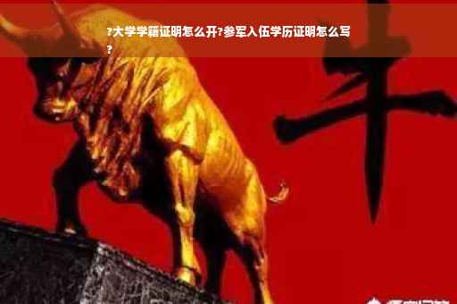 ?大学学籍证明怎么开?参军入伍学历证明怎么写
?