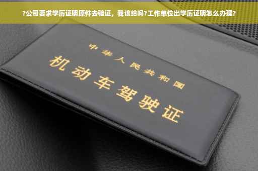 ?公司要求学历证明原件去验证，我该给吗?工作单位出学历证明怎么办理?