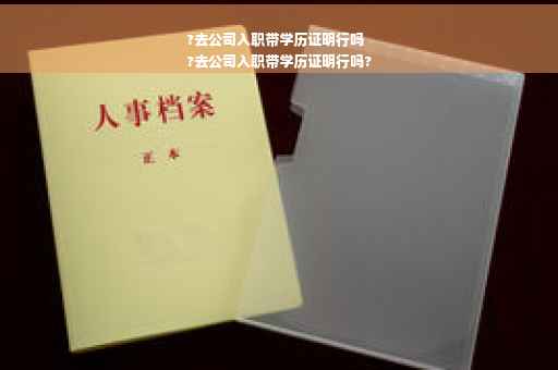 ?去公司入职带学历证明行吗
?去公司入职带学历证明行吗?