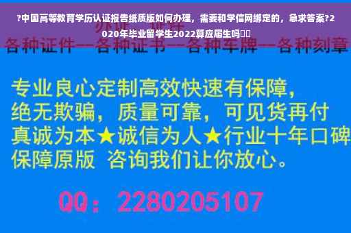 ?中国高等教育学历认证报告纸质版如何办理，需要和学信网绑定的，急求答案?2020年毕业留学生2022算应届生吗⚡️