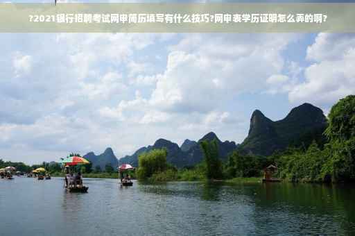?2021银行招聘考试网申简历填写有什么技巧?网申表学历证明怎么弄的啊?